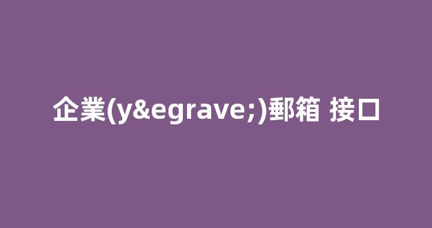 企業(yè)郵箱接口：簡化企業(yè)郵件管理